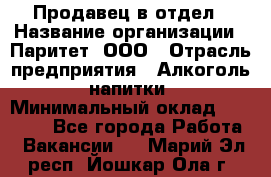 Продавец в отдел › Название организации ­ Паритет, ООО › Отрасль предприятия ­ Алкоголь, напитки › Минимальный оклад ­ 24 000 - Все города Работа » Вакансии   . Марий Эл респ.,Йошкар-Ола г.